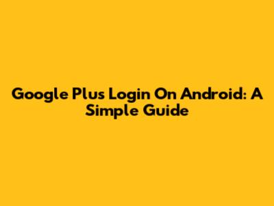 Google Plus Login On Android: A Simple Guide