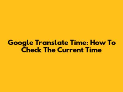 Google Translate Time: How To Check The Current Time