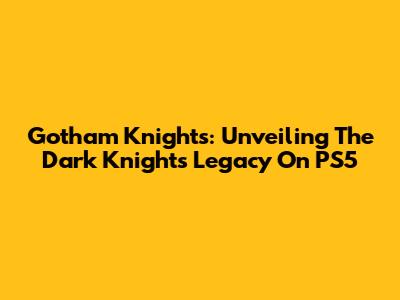Gotham Knights: Unveiling The Dark Knight's Legacy On PS5