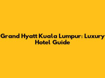 Grand Hyatt Kuala Lumpur: Luxury Hotel Guide