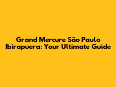 Grand Mercure São Paulo Ibirapuera: Your Ultimate Guide