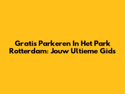 Gratis Parkeren In Het Park Rotterdam: Jouw Ultieme Gids