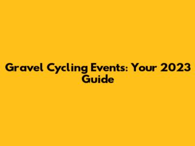 Gravel Cycling Events: Your 2023 Guide