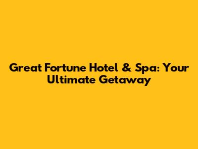 Great Fortune Hotel & Spa: Your Ultimate Getaway