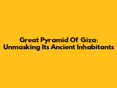 Great Pyramid Of Giza: Unmasking Its Ancient Inhabitants