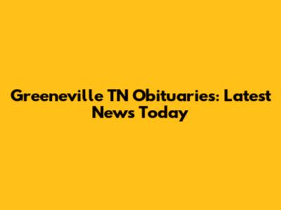 Greeneville TN Obituaries: Latest News Today