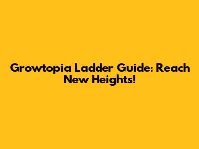 Growtopia Ladder Guide: Reach New Heights!