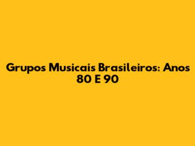 Grupos Musicais Brasileiros: Anos 80 E 90
