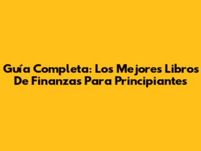 Guía Completa: Los Mejores Libros De Finanzas Para Principiantes