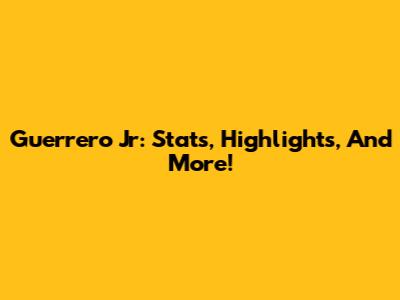 Guerrero Jr: Stats, Highlights, And More!