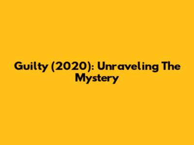 Guilty (2020): Unraveling The Mystery
