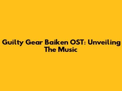 Guilty Gear Baiken OST: Unveiling The Music