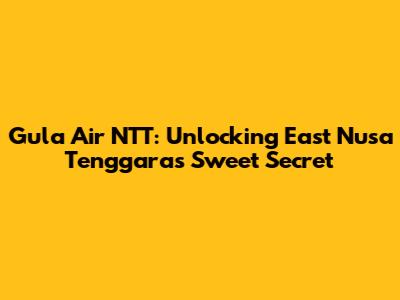 Gula Air NTT: Unlocking East Nusa Tenggara's Sweet Secret