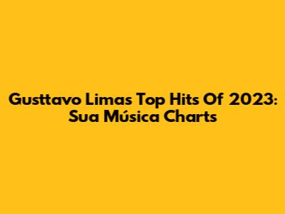 Gusttavo Lima's Top Hits Of 2023: Sua Música Charts