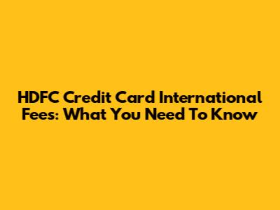 HDFC Credit Card International Fees: What You Need To Know