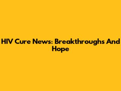 HIV Cure News: Breakthroughs And Hope