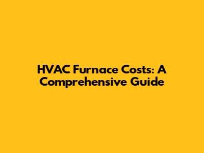 HVAC Furnace Costs: A Comprehensive Guide
