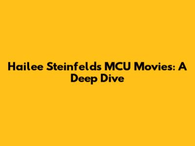 Hailee Steinfeld's MCU Movies: A Deep Dive