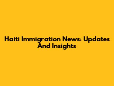 Haiti Immigration News: Updates And Insights