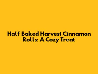Half Baked Harvest Cinnamon Rolls: A Cozy Treat