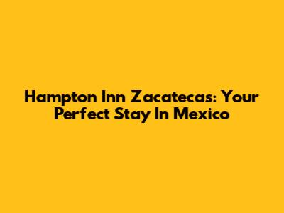 Hampton Inn Zacatecas: Your Perfect Stay In Mexico