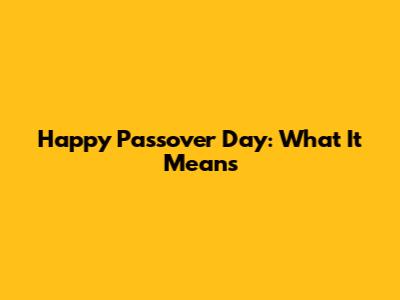 Happy Passover Day: What It Means
