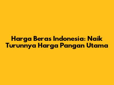 Harga Beras Indonesia: Naik Turunnya Harga Pangan Utama