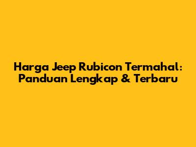Harga Jeep Rubicon Termahal: Panduan Lengkap & Terbaru