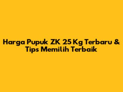 Harga Pupuk ZK 25 Kg Terbaru & Tips Memilih Terbaik