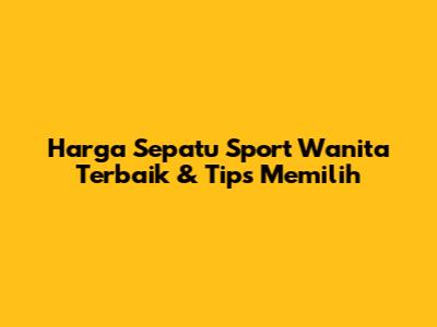 Harga Sepatu Sport Wanita Terbaik & Tips Memilih