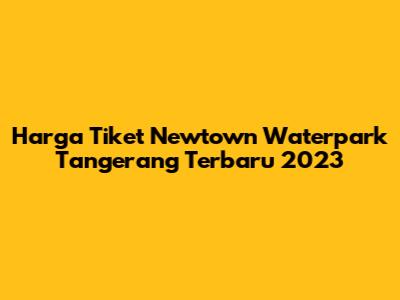 Harga Tiket Newtown Waterpark Tangerang Terbaru 2023