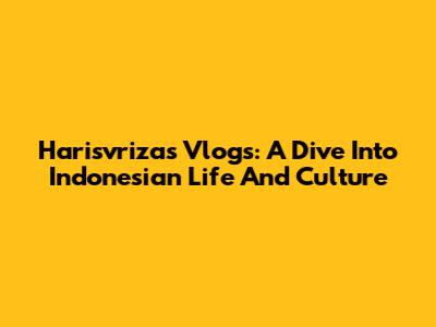 Harisvriza's Vlogs: A Dive Into Indonesian Life And Culture