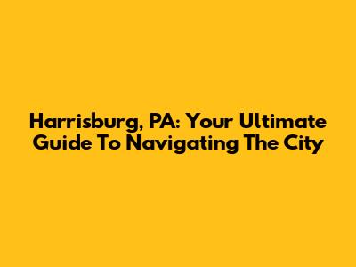 Harrisburg, PA: Your Ultimate Guide To Navigating The City