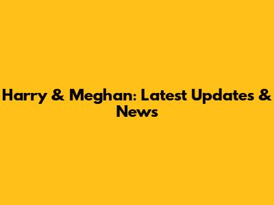 Harry & Meghan: Latest Updates & News
