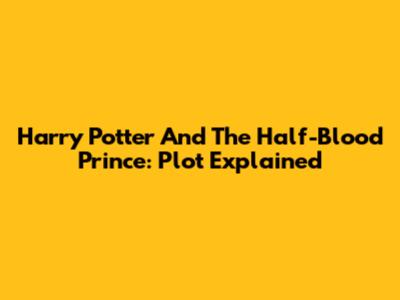Harry Potter And The Half-Blood Prince: Plot Explained