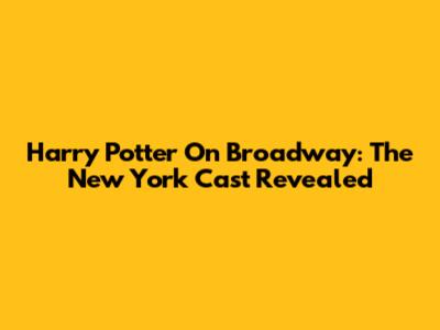 Harry Potter On Broadway: The New York Cast Revealed