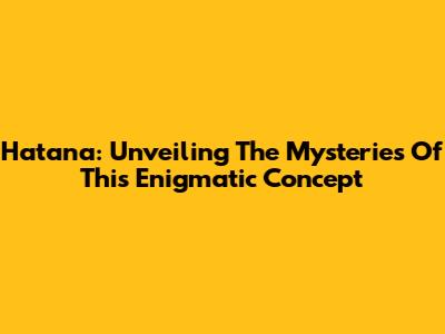 Hatana: Unveiling The Mysteries Of This Enigmatic Concept
