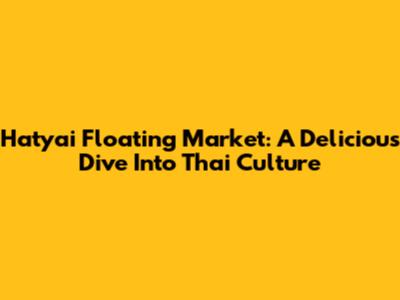 Hatyai Floating Market: A Delicious Dive Into Thai Culture