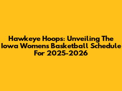 Hawkeye Hoops: Unveiling The Iowa Women's Basketball Schedule For 2025-2026