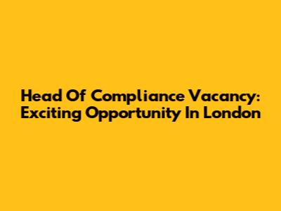 Head Of Compliance Vacancy: Exciting Opportunity In London