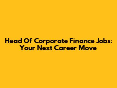 Head Of Corporate Finance Jobs: Your Next Career Move