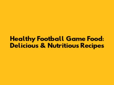 Healthy Football Game Food: Delicious & Nutritious Recipes