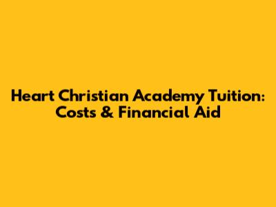 Heart Christian Academy Tuition: Costs & Financial Aid