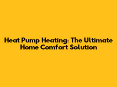 Heat Pump Heating: The Ultimate Home Comfort Solution