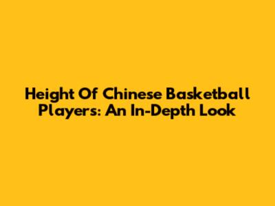 Height Of Chinese Basketball Players: An In-Depth Look