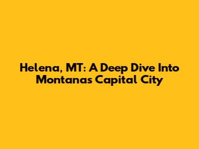 Helena, MT: A Deep Dive Into Montana's Capital City