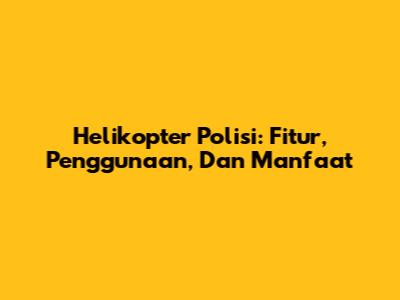 Helikopter Polisi: Fitur, Penggunaan, Dan Manfaat