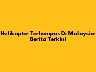 Helikopter Terhempas Di Malaysia: Berita Terkini