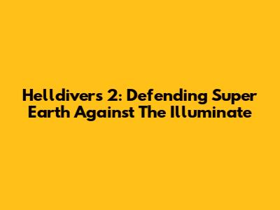 Helldivers 2: Defending Super Earth Against The Illuminate