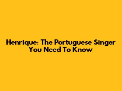 Henrique: The Portuguese Singer You Need To Know